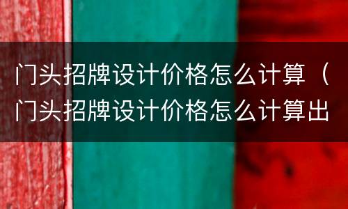 门头招牌设计价格怎么计算（门头招牌设计价格怎么计算出来的）