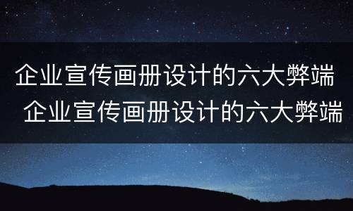 企业宣传画册设计的六大弊端 企业宣传画册设计的六大弊端是
