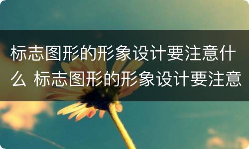 标志图形的形象设计要注意什么 标志图形的形象设计要注意什么