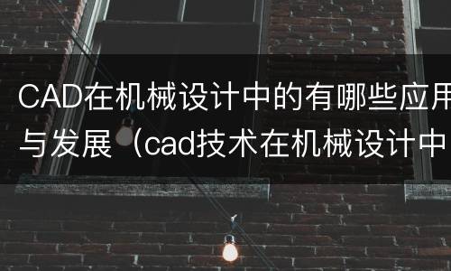 CAD在机械设计中的有哪些应用与发展（cad技术在机械设计中的应用）