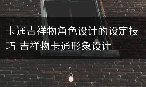 卡通吉祥物角色设计的设定技巧 吉祥物卡通形象设计