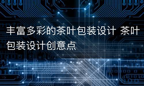 丰富多彩的茶叶包装设计 茶叶包装设计创意点