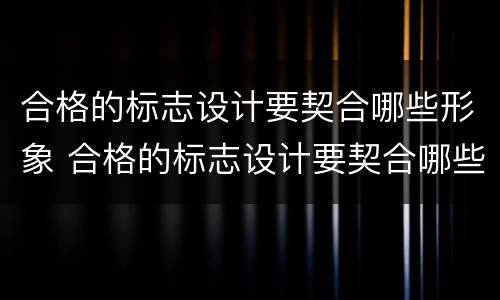 合格的标志设计要契合哪些形象 合格的标志设计要契合哪些形象要求