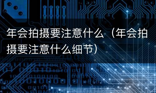 年会拍摄要注意什么（年会拍摄要注意什么细节）