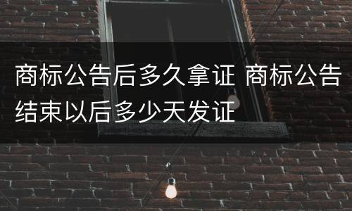商标公告后多久拿证 商标公告结束以后多少天发证