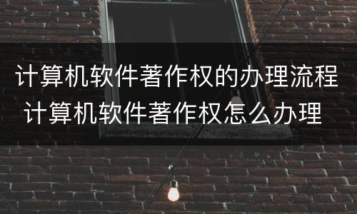计算机软件著作权的办理流程 计算机软件著作权怎么办理