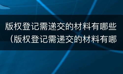 版权登记需递交的材料有哪些（版权登记需递交的材料有哪些内容）