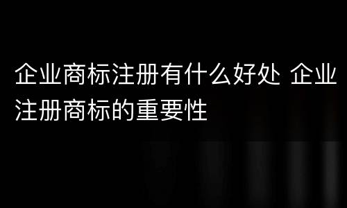 企业商标注册有什么好处 企业注册商标的重要性