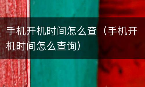 手机开机时间怎么查（手机开机时间怎么查询）
