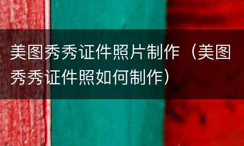 美图秀秀证件照片制作（美图秀秀证件照如何制作）