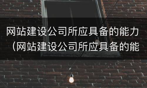 网站建设公司所应具备的能力（网站建设公司所应具备的能力包括）