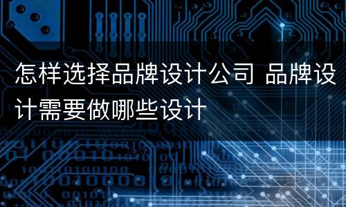 怎样选择品牌设计公司 品牌设计需要做哪些设计