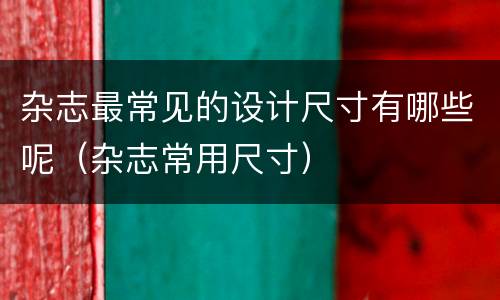 杂志最常见的设计尺寸有哪些呢（杂志常用尺寸）