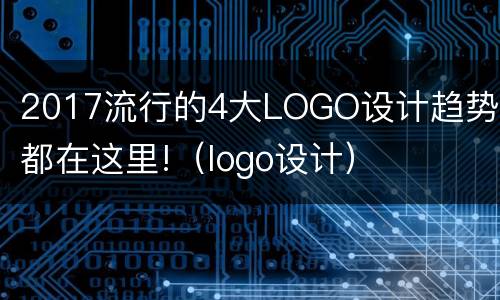 2017流行的4大LOGO设计趋势，都在这里!（logo设计）