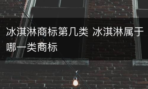 冰淇淋商标第几类 冰淇淋属于哪一类商标