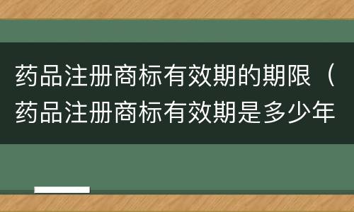 药品注册商标有效期的期限（药品注册商标有效期是多少年?）