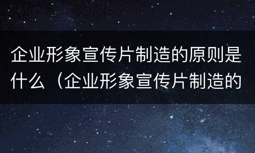 企业形象宣传片制造的原则是什么（企业形象宣传片制造的原则是什么意思）