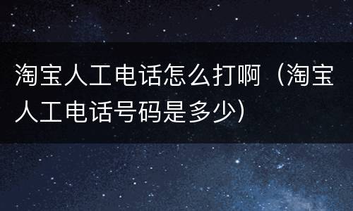 淘宝人工电话怎么打啊（淘宝人工电话号码是多少）