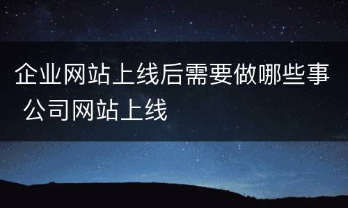 企业网站上线后需要做哪些事 公司网站上线