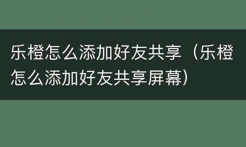 乐橙怎么添加好友共享（乐橙怎么添加好友共享屏幕）