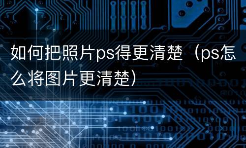 如何把照片ps得更清楚（ps怎么将图片更清楚）