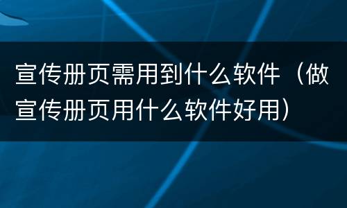 宣传册页需用到什么软件（做宣传册页用什么软件好用）