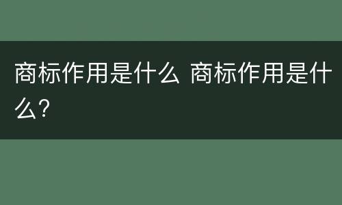 商标作用是什么 商标作用是什么?