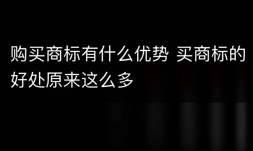购买商标有什么优势 买商标的好处原来这么多