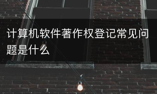 计算机软件著作权登记常见问题是什么