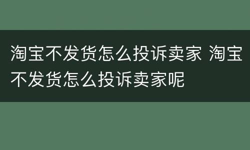 淘宝不发货怎么投诉卖家 淘宝不发货怎么投诉卖家呢