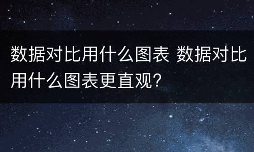 数据对比用什么图表 数据对比用什么图表更直观?