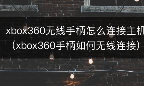 xbox360无线手柄怎么连接主机（xbox360手柄如何无线连接）