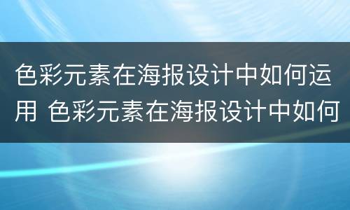 色彩元素在海报设计中如何运用 色彩元素在海报设计中如何运用的