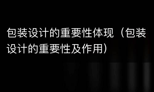 包装设计的重要性体现（包装设计的重要性及作用）