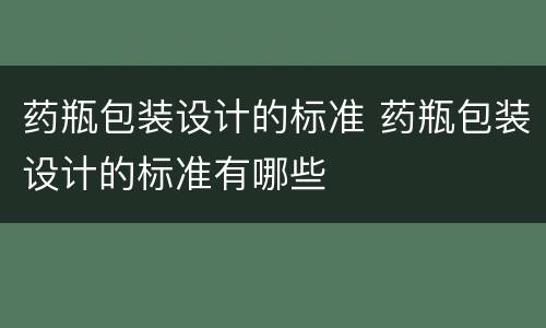药瓶包装设计的标准 药瓶包装设计的标准有哪些