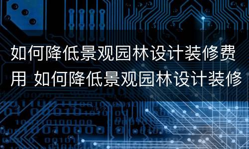 如何降低景观园林设计装修费用 如何降低景观园林设计装修费用问题
