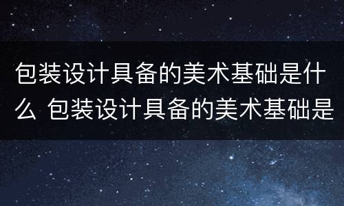 包装设计具备的美术基础是什么 包装设计具备的美术基础是什么内容