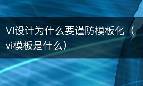 VI设计为什么要谨防模板化（vi模板是什么）