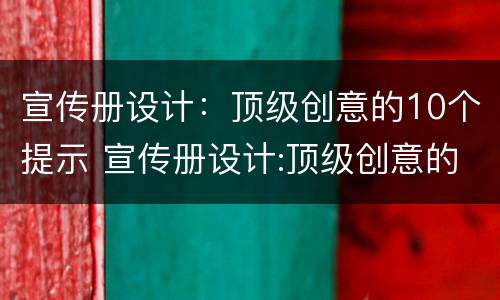 宣传册设计：顶级创意的10个提示 宣传册设计:顶级创意的10个提示怎么写