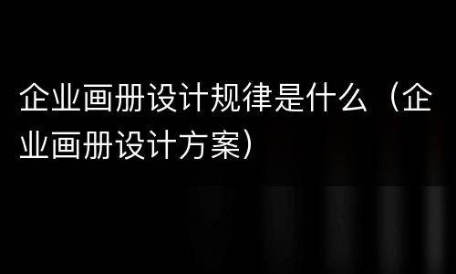 企业画册设计规律是什么（企业画册设计方案）