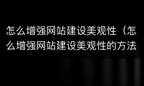 怎么增强网站建设美观性（怎么增强网站建设美观性的方法）