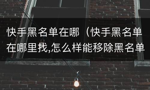 快手黑名单在哪（快手黑名单在哪里找,怎么样能移除黑名单）