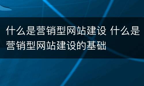 什么是营销型网站建设 什么是营销型网站建设的基础