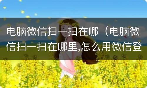 电脑微信扫一扫在哪（电脑微信扫一扫在哪里,怎么用微信登录）