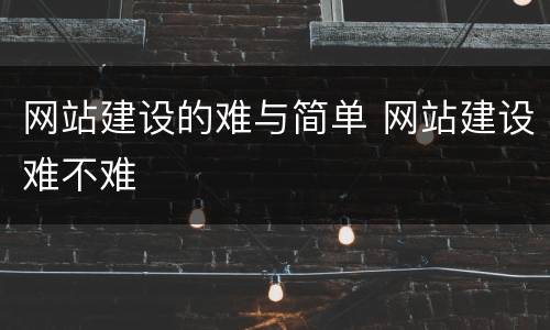 网站建设的难与简单 网站建设难不难