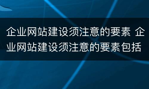 企业网站建设须注意的要素 企业网站建设须注意的要素包括