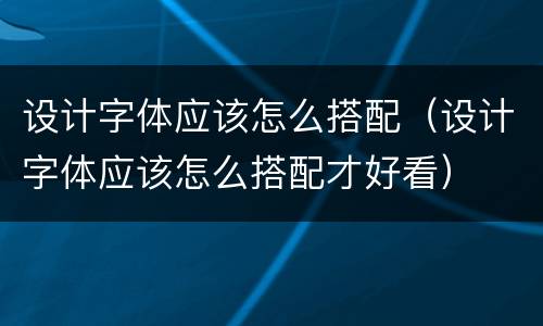 设计字体应该怎么搭配（设计字体应该怎么搭配才好看）