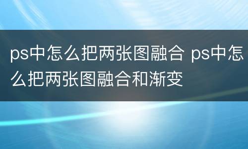 ps中怎么把两张图融合 ps中怎么把两张图融合和渐变