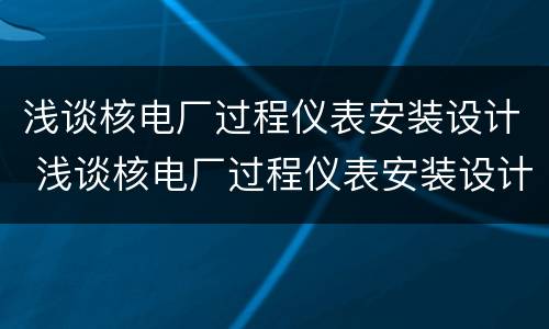 浅谈核电厂过程仪表安装设计 浅谈核电厂过程仪表安装设计方案