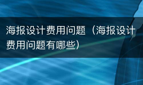 海报设计费用问题（海报设计费用问题有哪些）